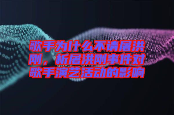歌手為什么不請屠洪剛，析屠洪剛事件對歌手演藝活動的影響