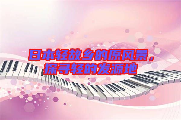 日本輕故鄉(xiāng)的原風(fēng)景，探尋輕的發(fā)源地