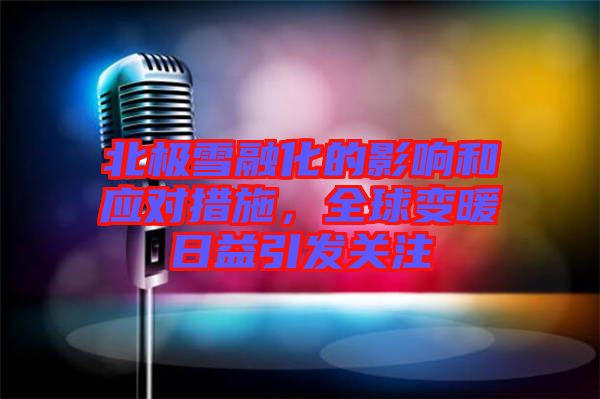 北極雪融化的影響和應(yīng)對措施，全球變暖日益引發(fā)關(guān)注