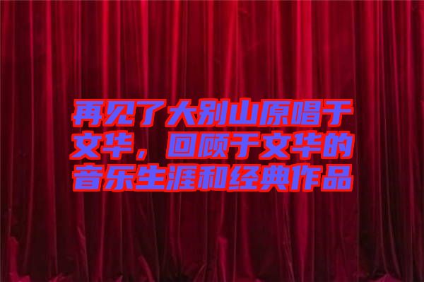 再見了大別山原唱于文華，回顧于文華的音樂生涯和經(jīng)典作品