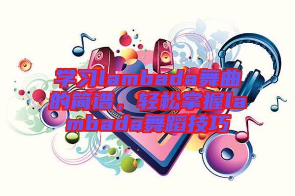 學習lambada舞曲的簡譜，輕松掌握lambada舞蹈技巧