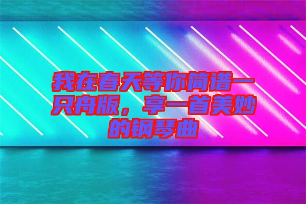我在春天等你簡譜一只舟版，享一首美妙的鋼琴曲