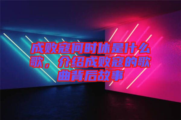 成敗寇何時休是什么歌，介紹成敗寇的歌曲背后故事