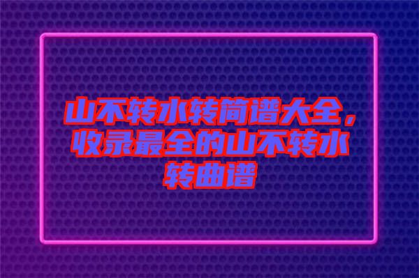 山不轉(zhuǎn)水轉(zhuǎn)簡(jiǎn)譜大全，收錄最全的山不轉(zhuǎn)水轉(zhuǎn)曲譜