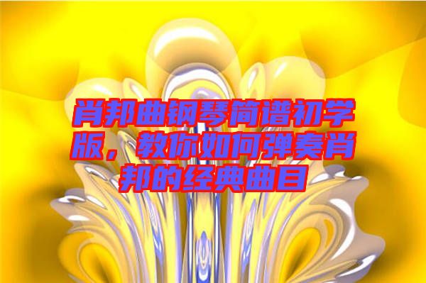 肖邦曲鋼琴簡譜初學版，教你如何彈奏肖邦的經(jīng)典曲目