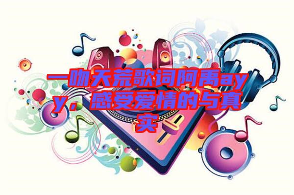 一吻天荒歌詞阿禹ayy，感受愛(ài)情的與真實(shí)
