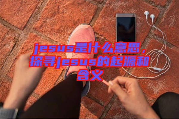 jesus是什么意思，探尋jesus的起源和含義