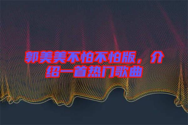 郭美美不怕不怕版，介紹一首熱門歌曲