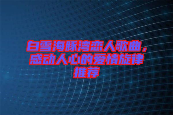 白雪海豚灣戀人歌曲，感動人心的愛情旋律推薦