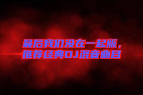 最后我們沒在一起版，推薦經(jīng)典DJ混音曲目