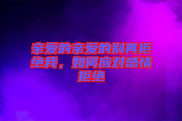 親愛(ài)的親愛(ài)的別再拒絕我，如何應(yīng)對(duì)感情拒絕