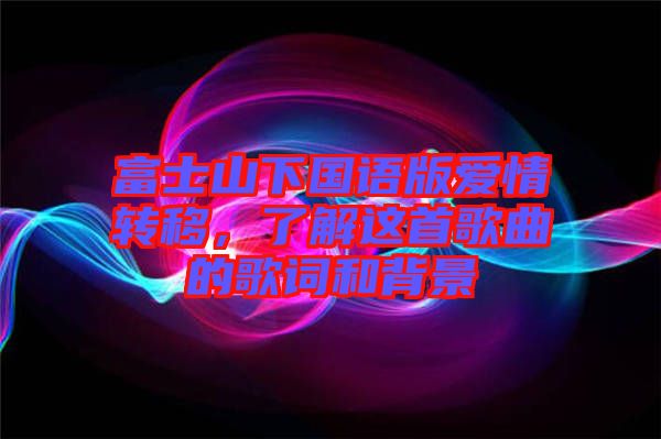 富士山下國語版愛情轉移，了解這首歌曲的歌詞和背景