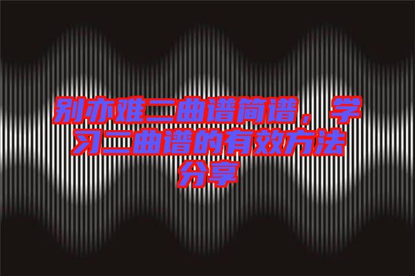 別亦難二曲譜簡譜，學(xué)習(xí)二曲譜的有效方法分享