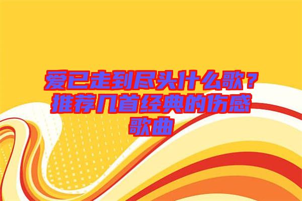 愛已走到盡頭什么歌？推薦幾首經(jīng)典的傷感歌曲