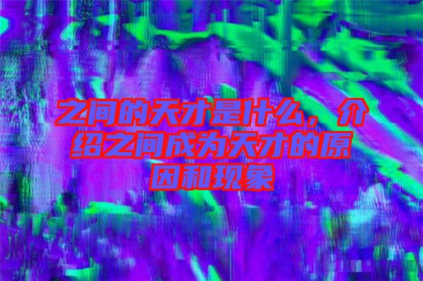 之間的天才是什么，介紹之間成為天才的原因和現(xiàn)象