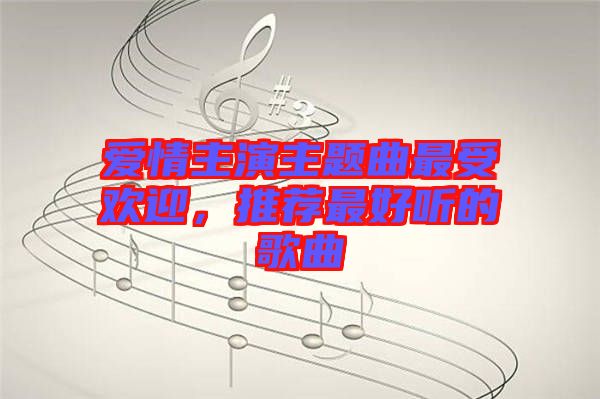 愛情主演主題曲最受歡迎，推薦最好聽的歌曲