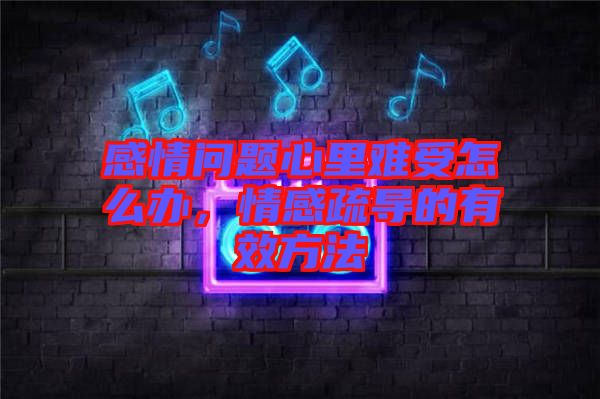 感情問題心里難受怎么辦，情感疏導(dǎo)的有效方法