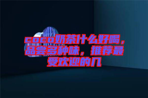 coco奶茶什么好喝，品嘗多種味，推薦最受歡迎的幾