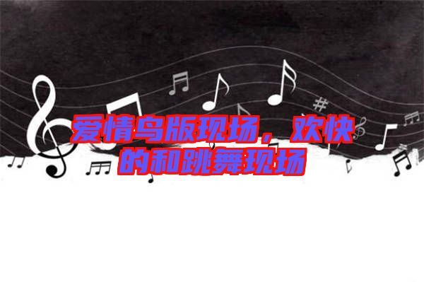 愛情鳥版現(xiàn)場(chǎng)，歡快的和跳舞現(xiàn)場(chǎng)