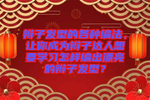 辮子發(fā)型的各種編法，讓你成為辮子達(dá)人想要學(xué)習(xí)怎樣編出漂亮的辮子發(fā)型？