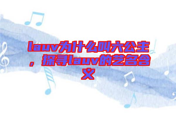 lauv為什么叫六公主，探尋lauv的藝名含義