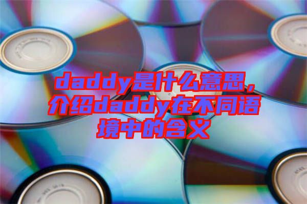 daddy是什么意思，介紹daddy在不同語境中的含義