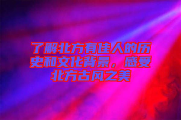 了解北方有佳人的歷史和文化背景，感受北方古風(fēng)之美