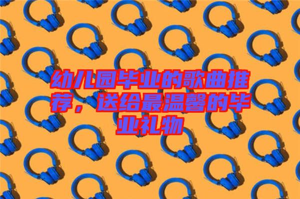 幼兒園畢業(yè)的歌曲推薦，送給最溫馨的畢業(yè)禮物