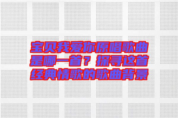 寶貝我愛你原唱歌曲是哪一首？探尋這首經(jīng)典情歌的歌曲背景
