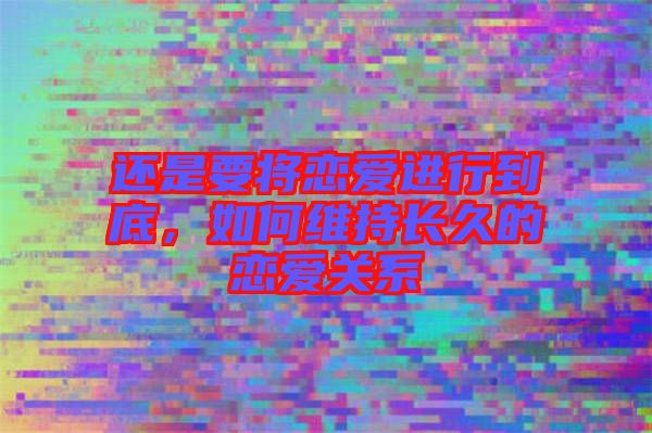還是要將戀愛(ài)進(jìn)行到底，如何維持長(zhǎng)久的戀愛(ài)關(guān)系