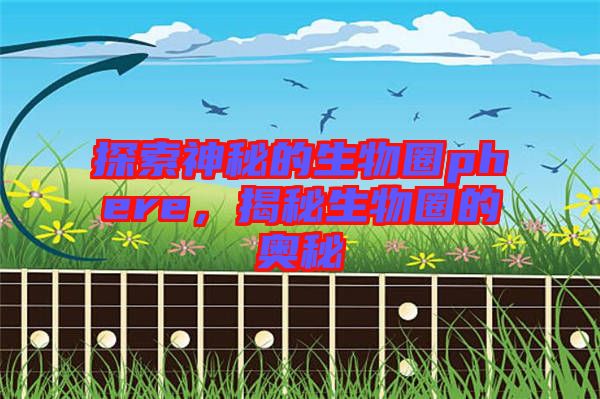探索神秘的生物圈phere，揭秘生物圈的奧秘