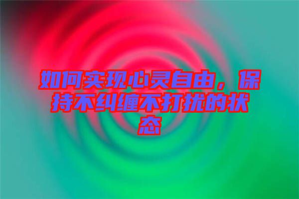如何實現(xiàn)心靈自由，保持不糾纏不打擾的狀態(tài)