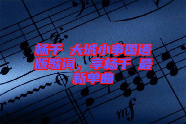 楊千嬅大城小事國語版歌詞，享楊千嬅最新單曲
