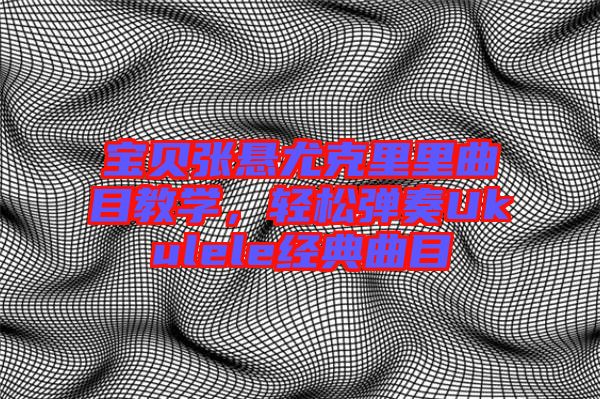 寶貝張懸尤克里里曲目教學(xué)，輕松彈奏Ukulele經(jīng)典曲目