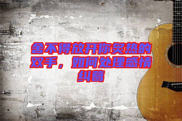 舍不得放開你炙熱的雙手，如何處理感情糾葛
