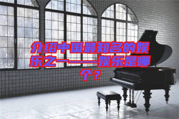 介紹中國最知名的娛樂之一——娛樂是哪個？