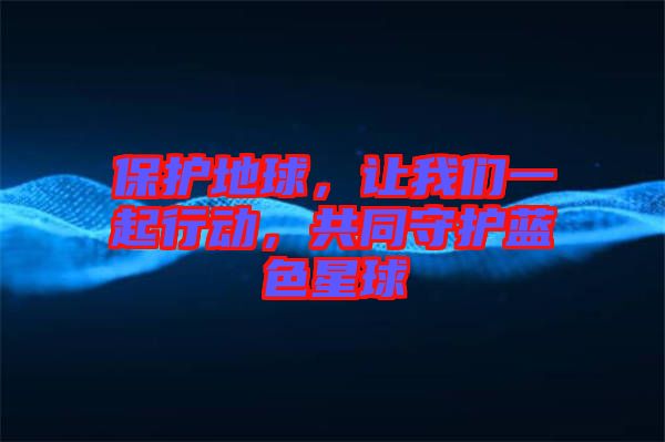 保護(hù)地球，讓我們一起行動(dòng)，共同守護(hù)藍(lán)色星球