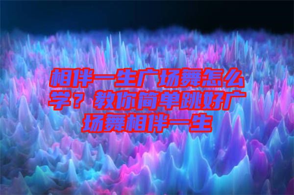 相伴一生廣場舞怎么學(xué)？教你簡單跳好廣場舞相伴一生