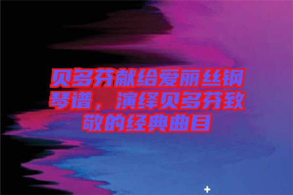 貝多芬獻給愛麗絲鋼琴譜，演繹貝多芬致敬的經典曲目