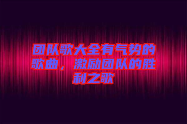 團(tuán)隊(duì)歌大全有氣勢(shì)的歌曲，激勵(lì)團(tuán)隊(duì)的勝利之歌