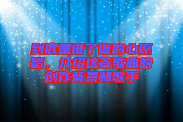 到底是誰了誰的心原唱，介紹這首歌曲的創(chuàng)作背景和歌手