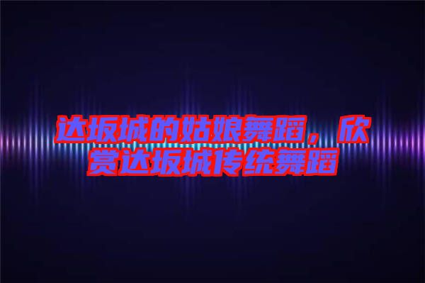 達(dá)坂城的姑娘舞蹈，欣賞達(dá)坂城傳統(tǒng)舞蹈
