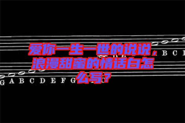 愛你一生一世的說說，浪漫甜蜜的情話白怎么寫？