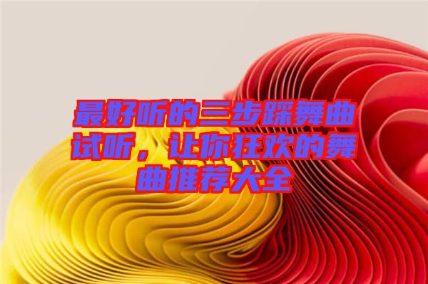 最好聽的三步踩舞曲試聽，讓你狂歡的舞曲推薦大全