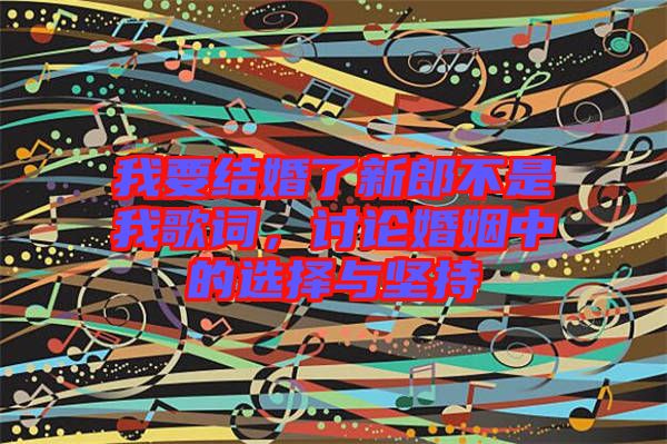 我要結(jié)婚了新郎不是我歌詞，討論婚姻中的選擇與堅(jiān)持