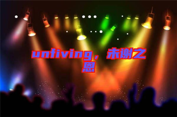 unfiving，未謝之恩