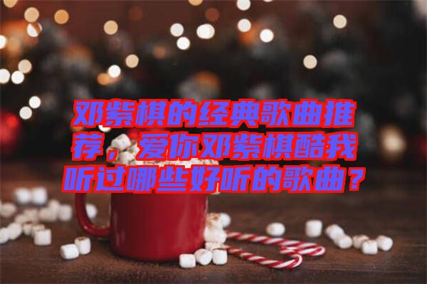 鄧紫棋的經(jīng)典歌曲推薦，愛你鄧紫棋酷我聽過哪些好聽的歌曲？