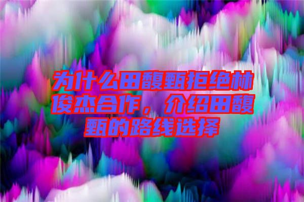 為什么田馥甄拒絕林俊杰合作，介紹田馥甄的路線選擇