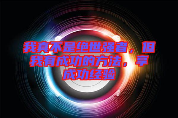 我真不是絕世強(qiáng)者，但我有成功的方法，享成功經(jīng)驗(yàn)