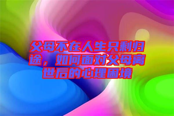 父母不在人生只剩歸途，如何面對父母離世后的心理困境